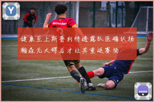 健康至上斯普利特透露队医确认杨瀚森无大碍后才让其重返赛场