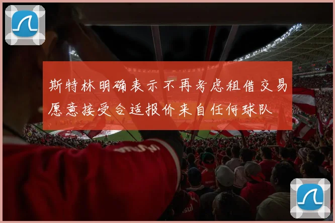 斯特林明确表示不再考虑租借交易愿意接受合适报价来自任何球队