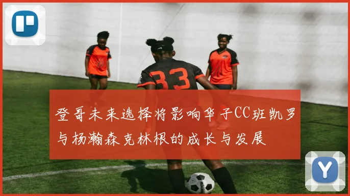 登哥未来选择将影响华子CC班凯罗与杨瀚森克林根的成长与发展