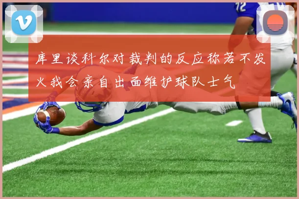库里谈科尔对裁判的反应称若不发火我会亲自出面维护球队士气
