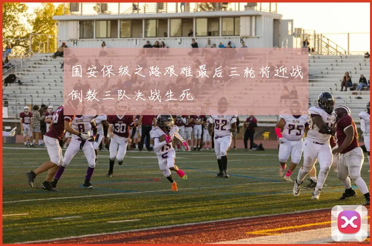 国安保级之路艰难最后三轮将迎战倒数三队决战生死