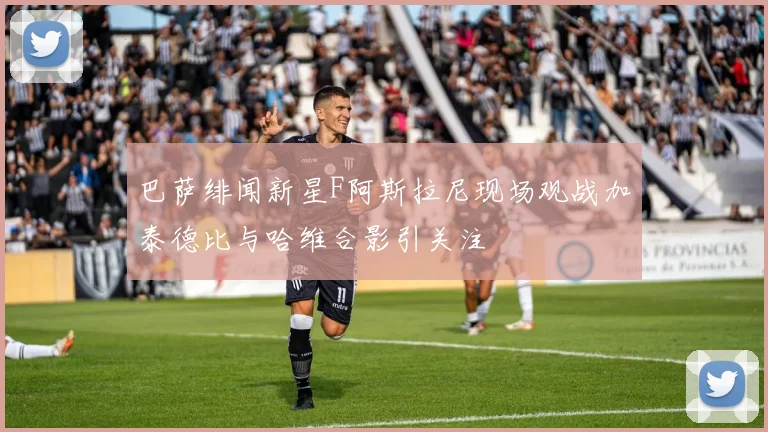 巴萨绯闻新星F阿斯拉尼现场观战加泰德比与哈维合影引关注