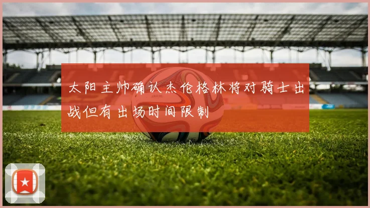 太阳主帅确认杰伦格林将对骑士出战但有出场时间限制