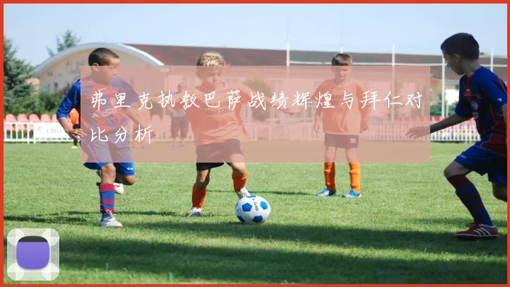 弗里克执教巴萨战绩辉煌与拜仁对比分析