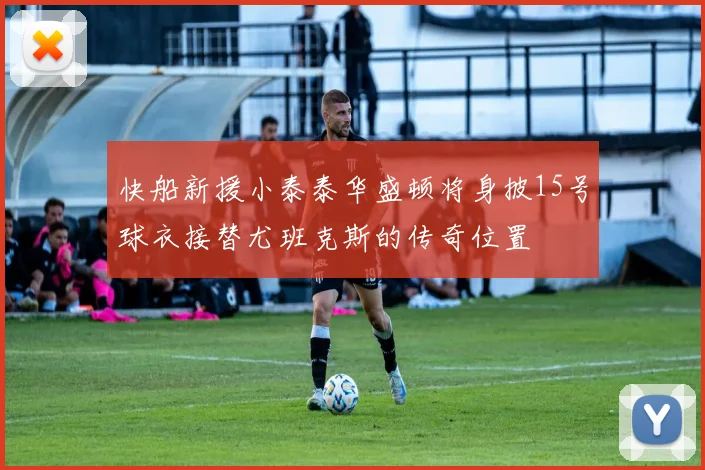 快船新援小泰泰华盛顿将身披15号球衣接替尤班克斯的传奇位置