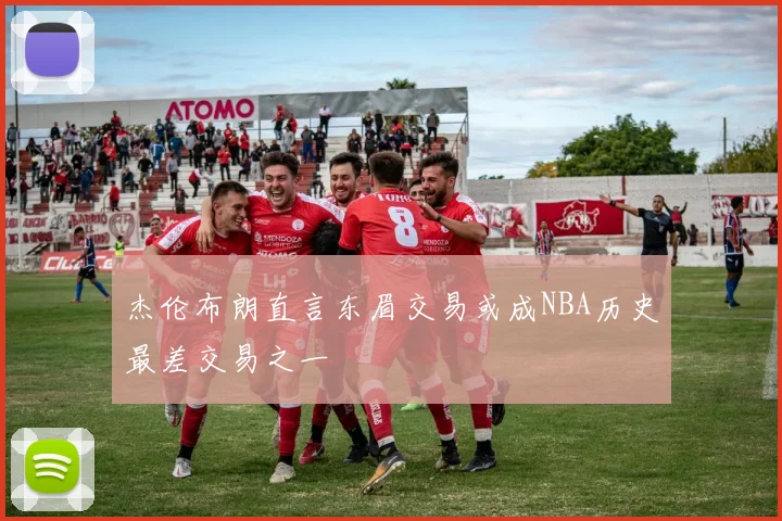 杰伦布朗直言东眉交易或成NBA历史最差交易之一