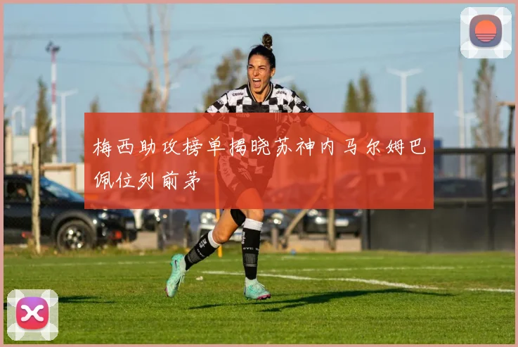 梅西助攻榜单揭晓苏神内马尔姆巴佩位列前茅