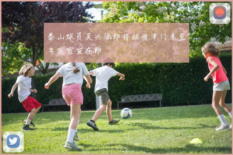泰山球员吴兴涵即将租借津门虎至年底官宣在即