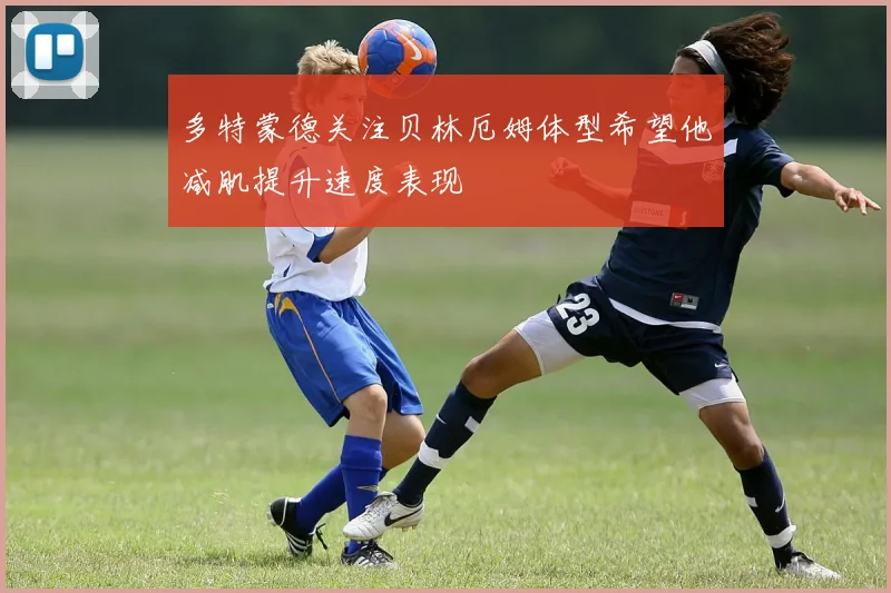 多特蒙德关注贝林厄姆体型希望他减肌提升速度表现