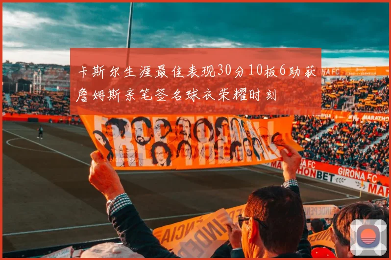 卡斯尔生涯最佳表现30分10板6助获詹姆斯亲笔签名球衣荣耀时刻