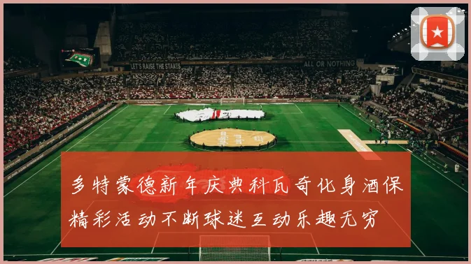 多特蒙德新年庆典科瓦奇化身酒保精彩活动不断球迷互动乐趣无穷