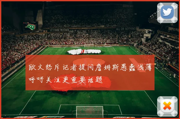 欧文怒斥记者提问詹姆斯愚蠢浅薄呼吁关注更重要话题