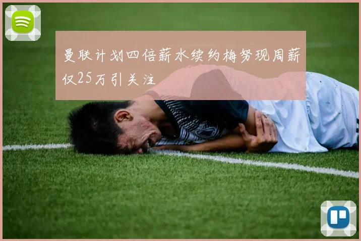 曼联计划四倍薪水续约梅努现周薪仅25万引关注