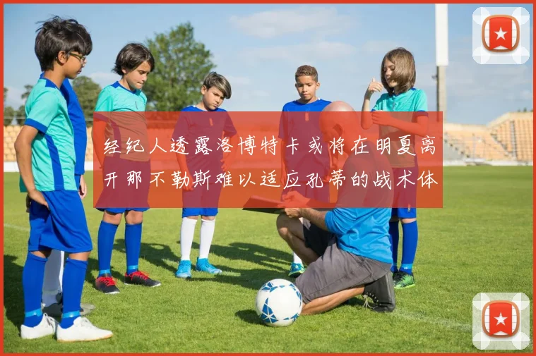 经纪人透露洛博特卡或将在明夏离开那不勒斯难以适应孔蒂的战术体系