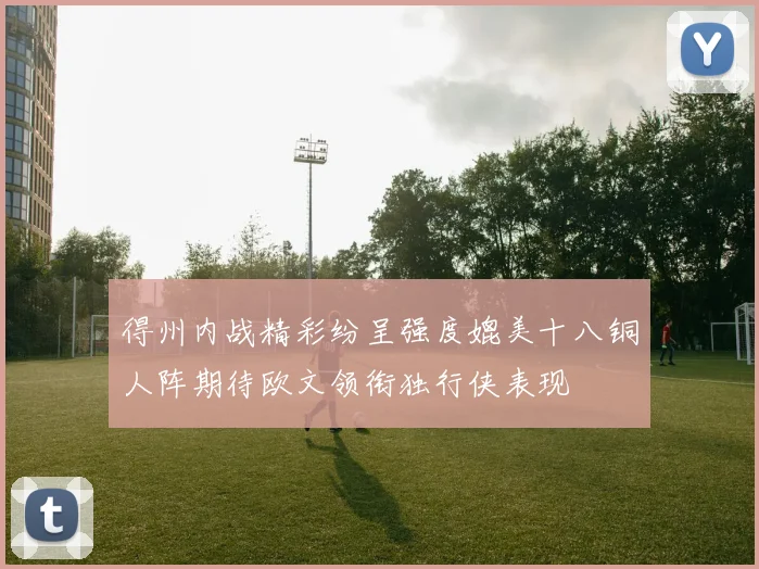 得州内战精彩纷呈强度媲美十八铜人阵期待欧文领衔独行侠表现