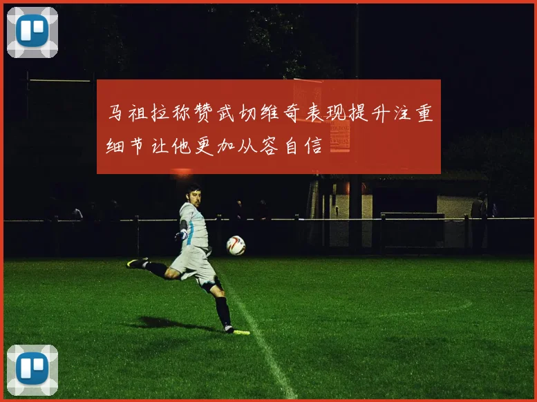 马祖拉称赞武切维奇表现提升注重细节让他更加从容自信