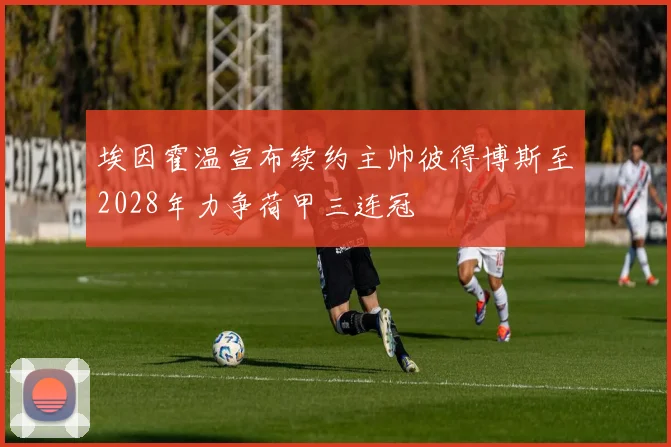 埃因霍温宣布续约主帅彼得博斯至2028年力争荷甲三连冠