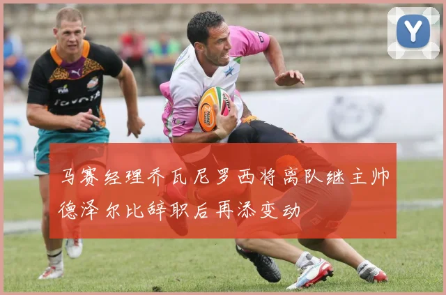 马赛经理乔瓦尼罗西将离队继主帅德泽尔比辞职后再添变动