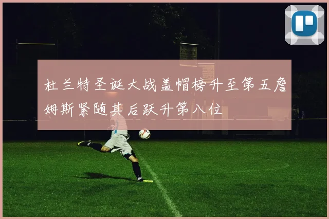 杜兰特圣诞大战盖帽榜升至第五詹姆斯紧随其后跃升第八位