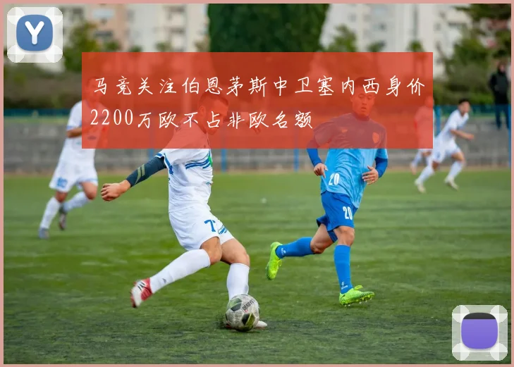 马竞关注伯恩茅斯中卫塞内西身价2200万欧不占非欧名额
