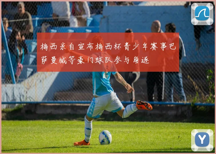 梅西亲自宣布梅西杯青少年赛事巴萨曼城等豪门球队参与角逐