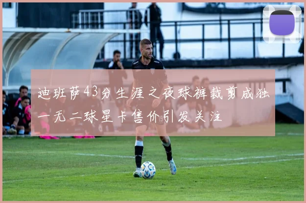 迪班萨43分生涯之夜球裤裁剪成独一无二球星卡售价引发关注