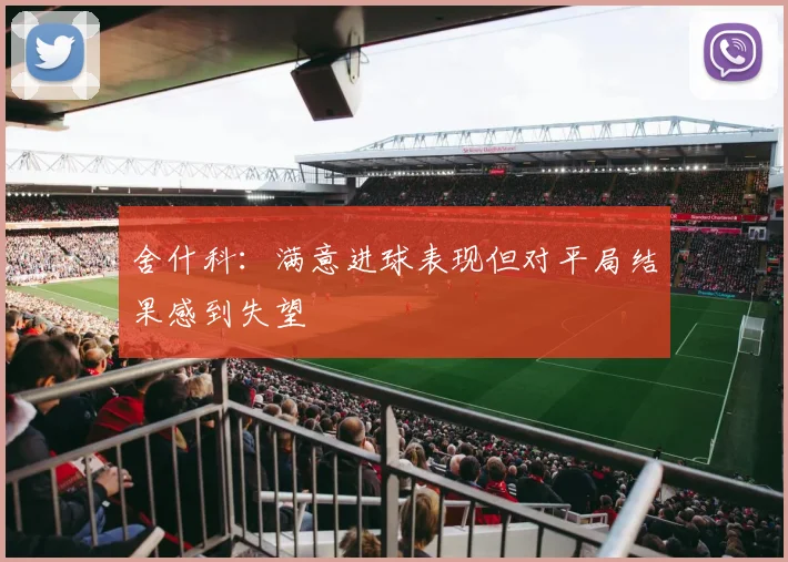 舍什科：满意进球表现但对平局结果感到失望