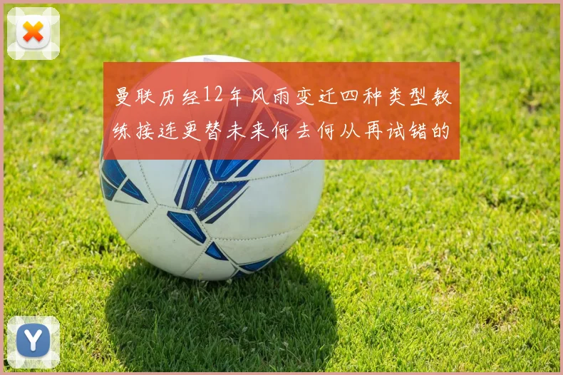 曼联历经12年风雨变迁四种类型教练接连更替未来何去何从再试错的空间有多少