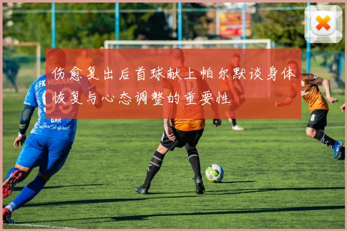 伤愈复出后首球献上帕尔默谈身体恢复与心态调整的重要性