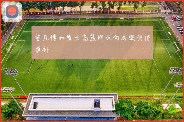 曾凡博加盟长岛篮网双向名额仍待填补