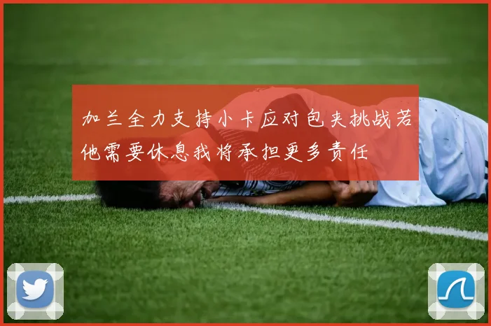 加兰全力支持小卡应对包夹挑战若他需要休息我将承担更多责任