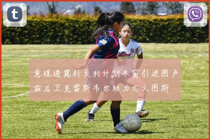 意媒透露科莫利计划冬窗引进图卢兹后卫克雷斯韦尔助力尤文图斯