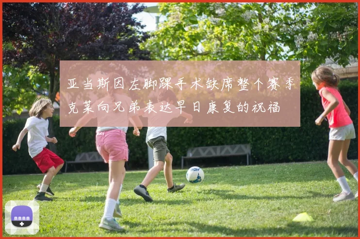 亚当斯因左脚踝手术缺席整个赛季克莱向兄弟表达早日康复的祝福