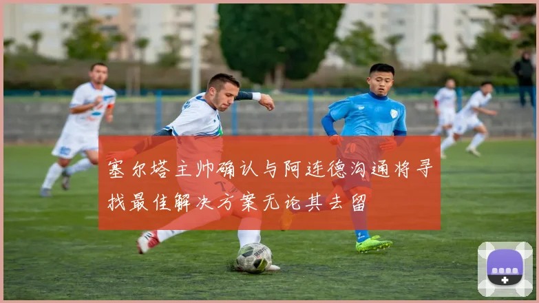 塞尔塔主帅确认与阿连德沟通将寻找最佳解决方案无论其去留