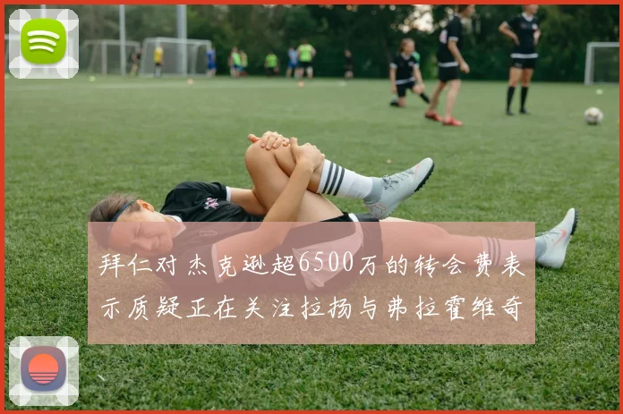 拜仁对杰克逊超6500万的转会费表示质疑正在关注拉扬与弗拉霍维奇