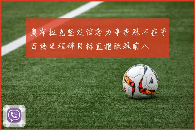 奥布拉克坚定信念力争夺冠不在乎百场里程碑目标直指欧冠前八