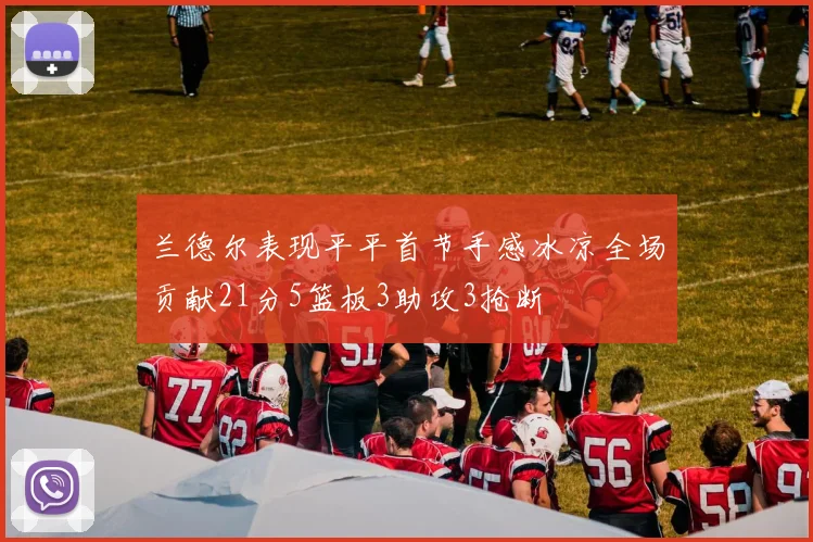 兰德尔表现平平首节手感冰凉全场贡献21分5篮板3助攻3抢断