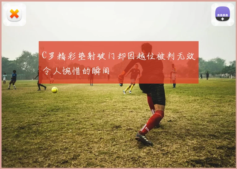 C罗精彩垫射破门却因越位被判无效令人惋惜的瞬间
