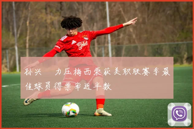 孙兴慜力压梅西荣获美职联赛季最佳球员得票率近半数