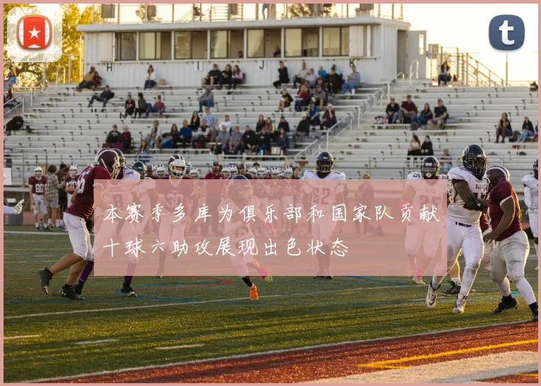 本赛季多库为俱乐部和国家队贡献十球六助攻展现出色状态