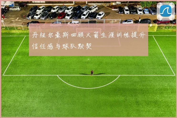 丹纽尔豪斯回顾火箭生涯训练提升信任感与球队默契