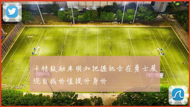 卡特鼓励库明加把握机会在勇士展现自我价值提升身价