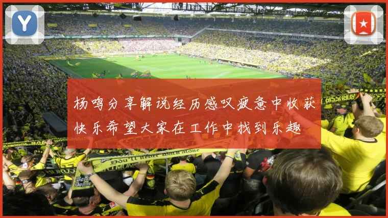 杨鸣分享解说经历感叹疲惫中收获快乐希望大家在工作中找到乐趣
