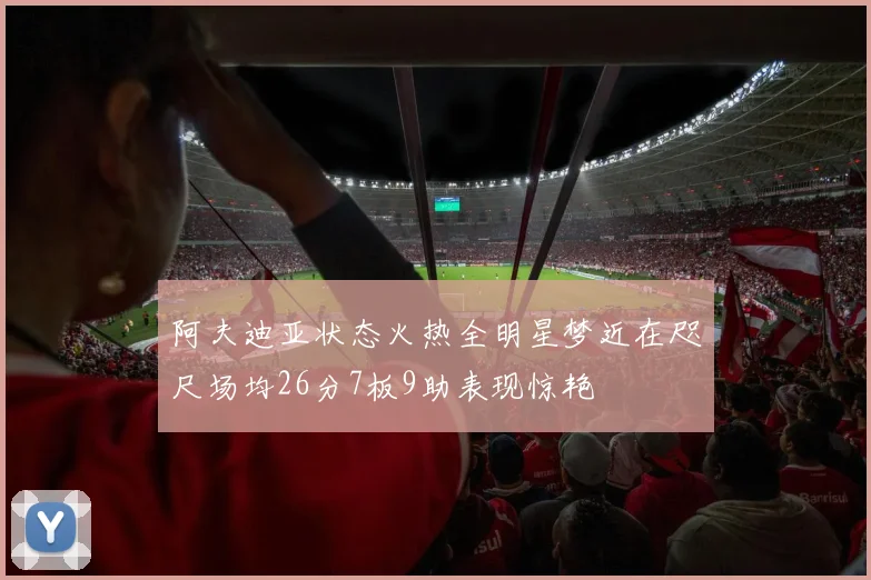阿夫迪亚状态火热全明星梦近在咫尺场均26分7板9助表现惊艳