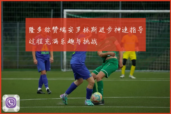 隆多称赞瑞安罗林斯进步神速指导过程充满乐趣与挑战