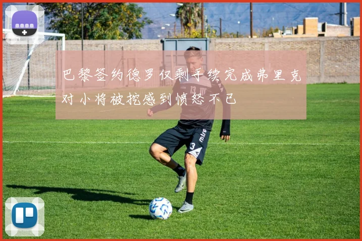 巴黎签约德罗仅剩手续完成弗里克对小将被挖感到愤怒不已