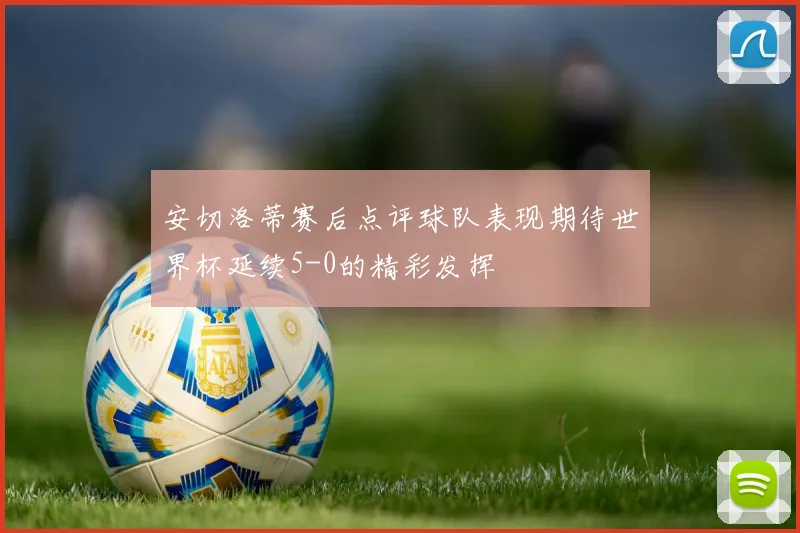 安切洛蒂赛后点评球队表现期待世界杯延续5-0的精彩发挥