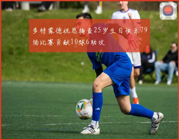 多特蒙德祝恩梅查25岁生日快乐79场比赛贡献10球6助攻