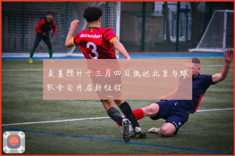 麦基预计于三月四日抵达北京与球队会合开启新征程