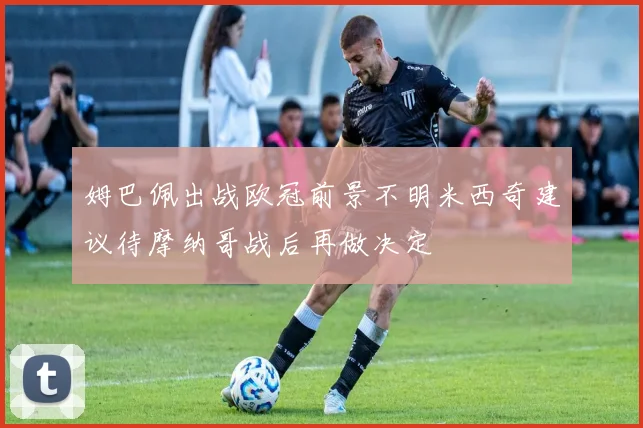姆巴佩出战欧冠前景不明米西奇建议待摩纳哥战后再做决定